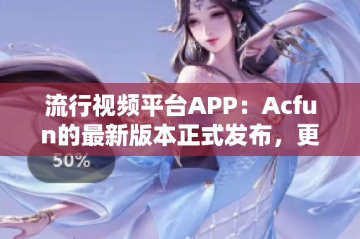 流行视频平台APP：Acfun的最新版本正式发布，更加稳定安全无广告