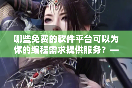 哪些免费的软件平台可以为你的编程需求提供服务？——以黄冈网站为例