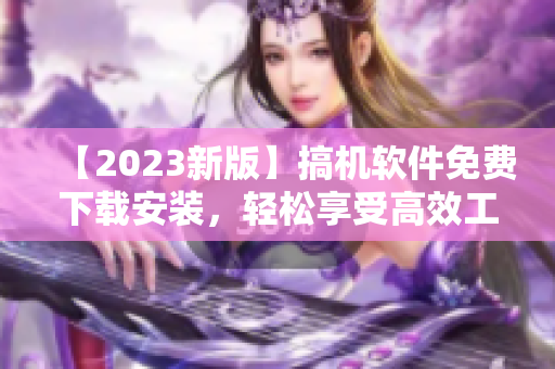 【2023新版】搞机软件免费下载安装，轻松享受高效工具！