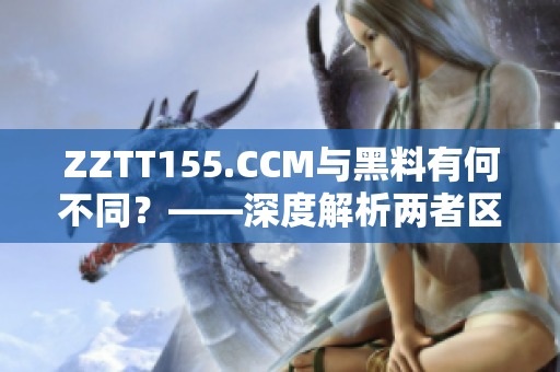 ZZTT155.CCM与黑料有何不同？——深度解析两者区别