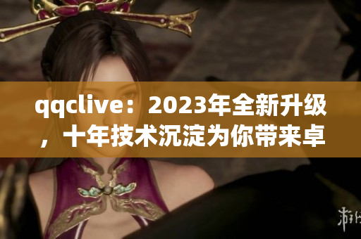 qqclive：2023年全新升级，十年技术沉淀为你带来卓越网络直播体验