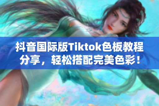 抖音国际版Tiktok色板教程分享，轻松搭配完美色彩！