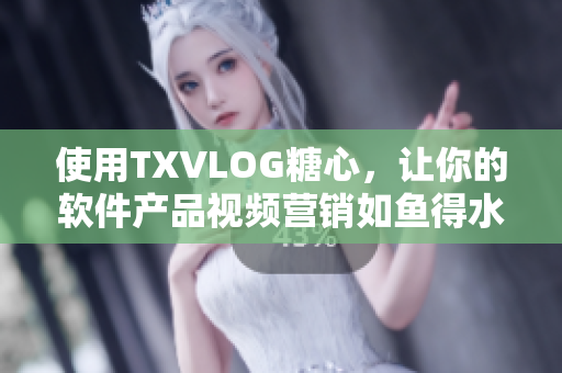 使用TXVLOG糖心，让你的软件产品视频营销如鱼得水