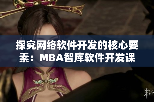 探究网络软件开发的核心要素：MBA智库软件开发课程视频