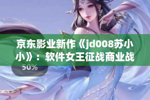 京东影业新作《jd008苏小小》：软件女王征战商业战场