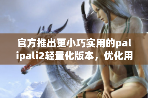 官方推出更小巧实用的palipali2轻量化版本，优化用户体验