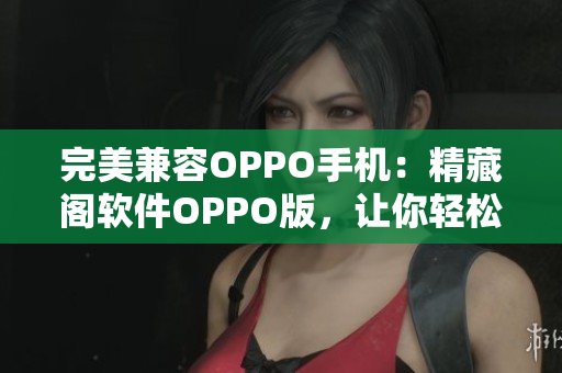 完美兼容OPPO手机：精藏阁软件OPPO版，让你轻松畅享网络世界