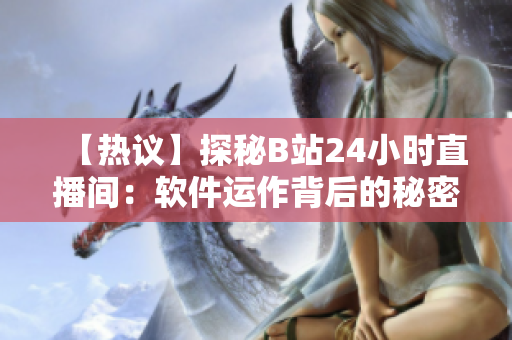 【热议】探秘B站24小时直播间：软件运作背后的秘密！