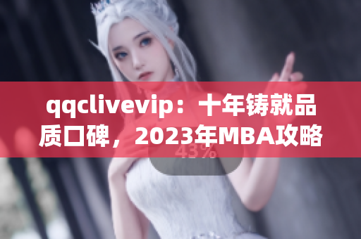 qqclivevip：十年铸就品质口碑，2023年MBA攻略必掌握