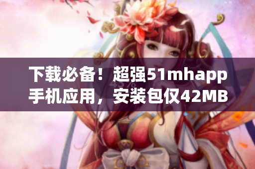 下载必备！超强51mhapp手机应用，安装包仅42MB，流畅易用