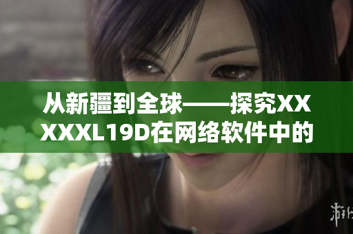 从新疆到全球——探究XXXXXL19D在网络软件中的应用现状