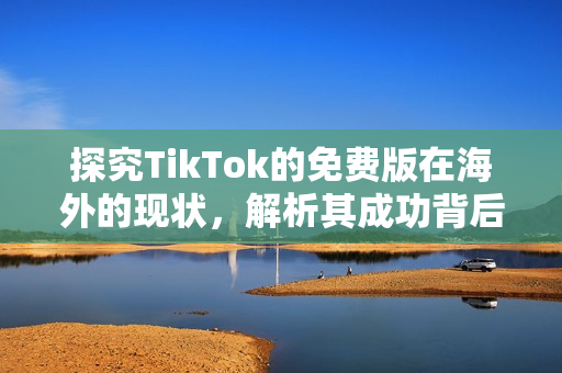 探究TikTok的免费版在海外的现状，解析其成功背后的策略和秘密