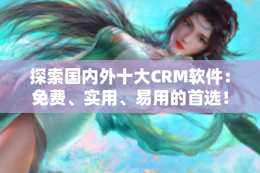 探索国内外十大CRM软件：免费、实用、易用的首选！