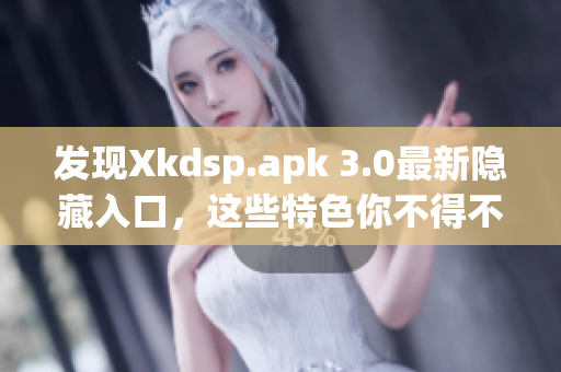 发现Xkdsp.apk 3.0最新隐藏入口，这些特色你不得不知道！