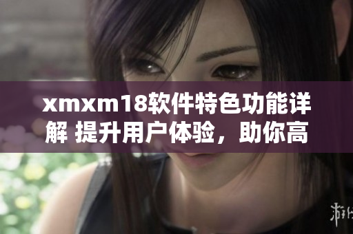 xmxm18软件特色功能详解 提升用户体验，助你高效工作