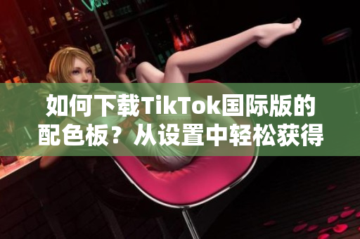 如何下载TikTok国际版的配色板？从设置中轻松获得！