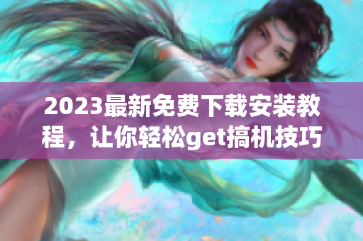 2023最新免费下载安装教程，让你轻松get搞机技巧