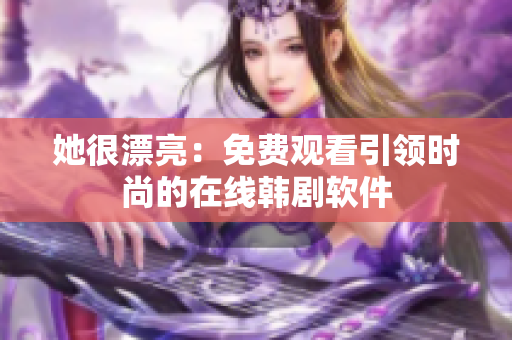 她很漂亮：免费观看引领时尚的在线韩剧软件