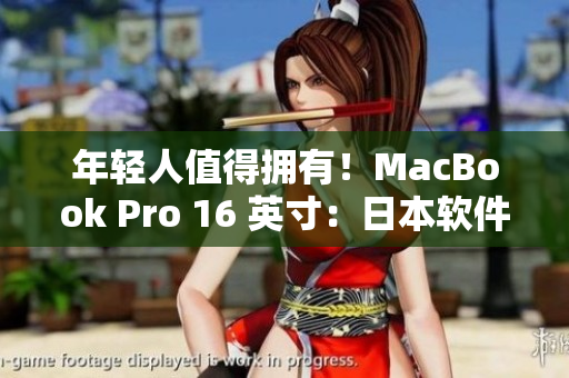 年轻人值得拥有！MacBook Pro 16 英寸：日本软件市场的最佳选择