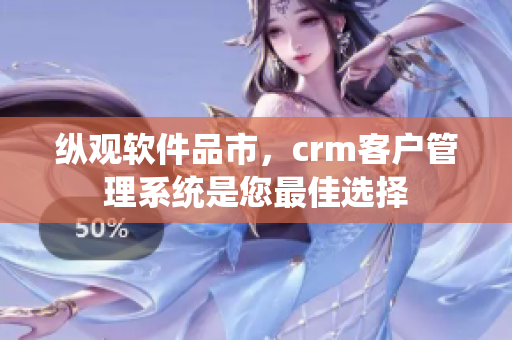 纵观软件品市，crm客户管理系统是您最佳选择