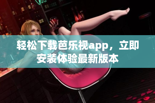 轻松下载芭乐视app，立即安装体验最新版本