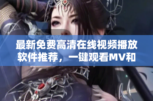 最新免费高清在线视频播放软件推荐，一键观看MV和电影