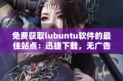 免费获取lubuntu软件的最佳站点：迅捷下载，无广告插件