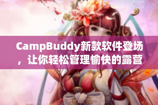 CampBuddy新款软件登场，让你轻松管理愉快的露营之旅