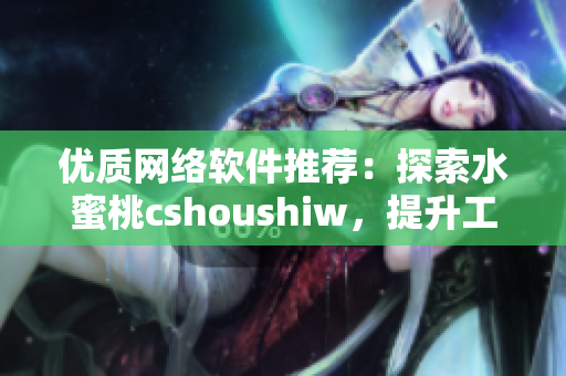 优质网络软件推荐：探索水蜜桃cshoushiw，提升工作效率和体验