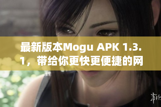 最新版本Mogu APK 1.3.1，带给你更快更便捷的网络软件使用体验