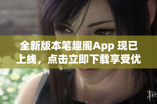 全新版本笔趣阁App 现已上线，点击立即下载享受优质阅读体验