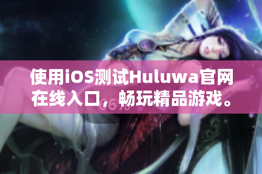 使用iOS测试Huluwa官网在线入口，畅玩精品游戏。