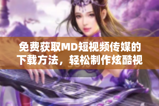 免费获取MD短视频传媒的下载方法，轻松制作炫酷视频！