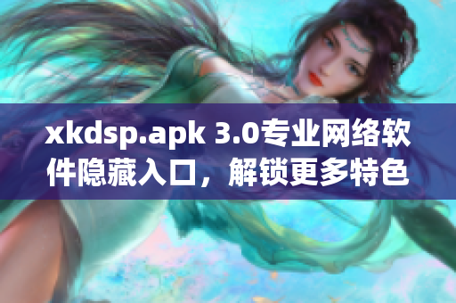 xkdsp.apk 3.0专业网络软件隐藏入口，解锁更多特色功能!