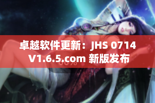 卓越软件更新：JHS 0714 V1.6.5.com 新版发布