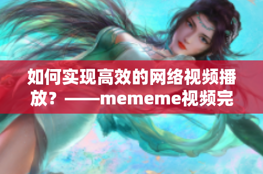 如何实现高效的网络视频播放？——mememe视频完整版在线观看