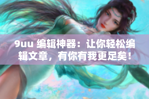 9uu 编辑神器：让你轻松编辑文章，有你有我更足矣！