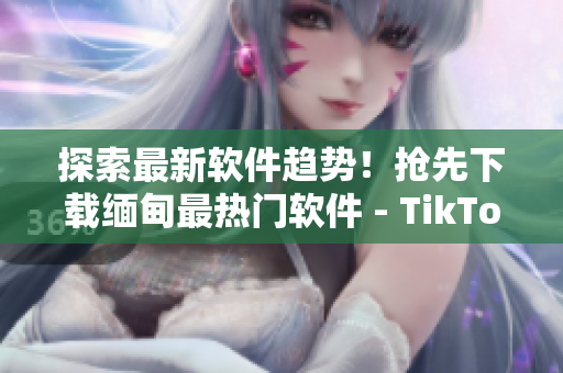 探索最新软件趋势！抢先下载缅甸最热门软件 - TikTok