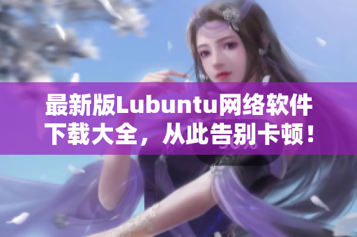 最新版Lubuntu网络软件下载大全，从此告别卡顿！