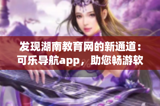 发现湖南教育网的新通道：可乐导航app，助您畅游软件海洋