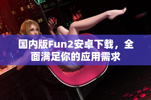 国内版Fun2安卓下载，全面满足你的应用需求