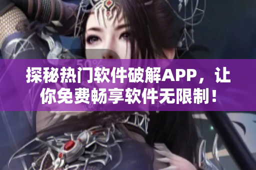 探秘热门软件破解APP，让你免费畅享软件无限制！