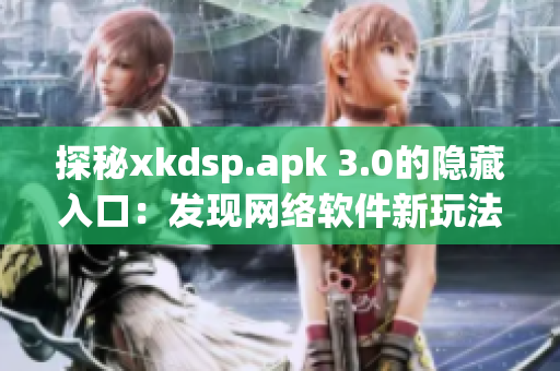 探秘xkdsp.apk 3.0的隐藏入口：发现网络软件新玩法！