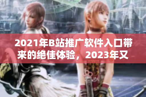 2021年B站推广软件入口带来的绝佳体验，2023年又有何新玩法？