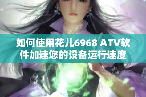 如何使用花儿6968 ATV软件加速您的设备运行速度