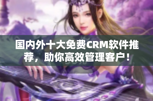 国内外十大免费CRM软件推荐，助你高效管理客户！