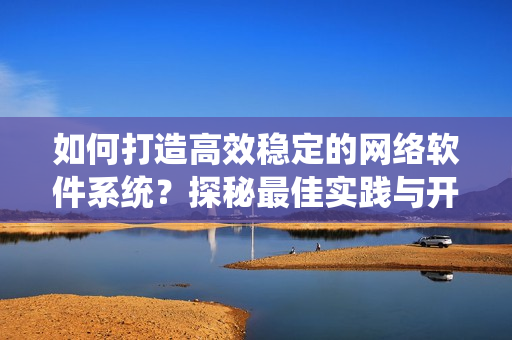 如何打造高效稳定的网络软件系统？探秘最佳实践与开发技巧