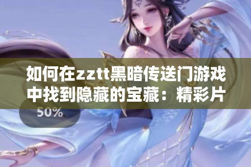 如何在zztt黑暗传送门游戏中找到隐藏的宝藏：精彩片段回顾