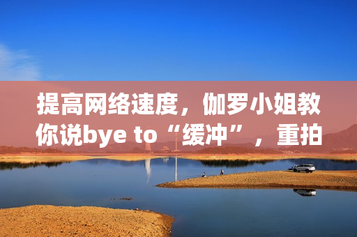 提高网络速度，伽罗小姐教你说bye to“缓冲”，重拍腿法教学视频首发