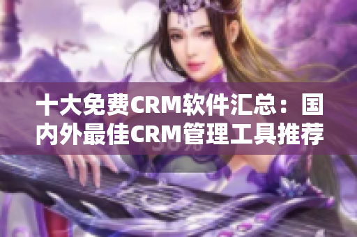 十大免费CRM软件汇总：国内外最佳CRM管理工具推荐